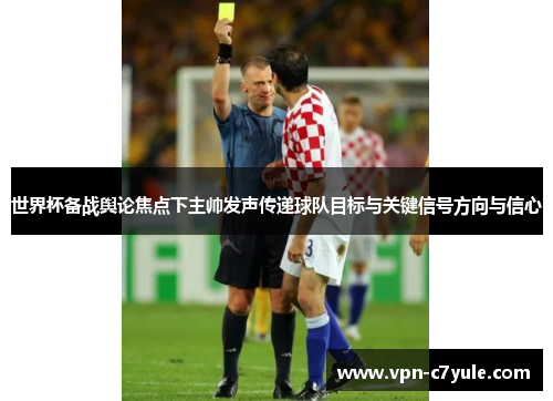 世界杯备战舆论焦点下主帅发声传递球队目标与关键信号方向与信心 世界杯备战舆论焦点下主帅发声传递球队目标与关键信号方向与信心