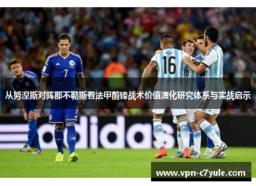 从努涅斯对阵那不勒斯看法甲前锋战术价值演化研究体系与实战启示 从努涅斯对阵那不勒斯看法甲前锋战术价值演化研究体系与实战启示