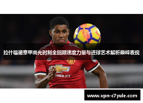 拉什福德意甲高光时刻全回顾速度力量与进球艺术解析巅峰表现 拉什福德意甲高光时刻全回顾速度力量与进球艺术解析巅峰表现