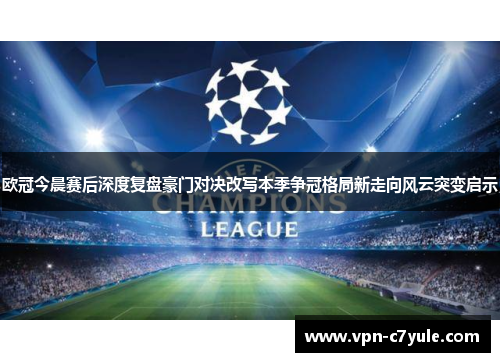 欧冠今晨赛后深度复盘豪门对决改写本季争冠格局新走向风云突变启示 欧冠今晨赛后深度复盘豪门对决改写本季争冠格局新走向风云突变启示