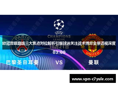 欧冠晋级路线三大焦点对位解析引爆球迷关注战术博弈全景透视深度 欧冠晋级路线三大焦点对位解析引爆球迷关注战术博弈全景透视深度