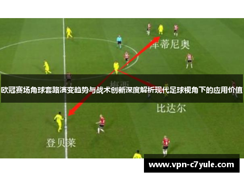 欧冠赛场角球套路演变趋势与战术创新深度解析现代足球视角下的应用价值 欧冠赛场角球套路演变趋势与战术创新深度解析现代足球视角下的应用价值