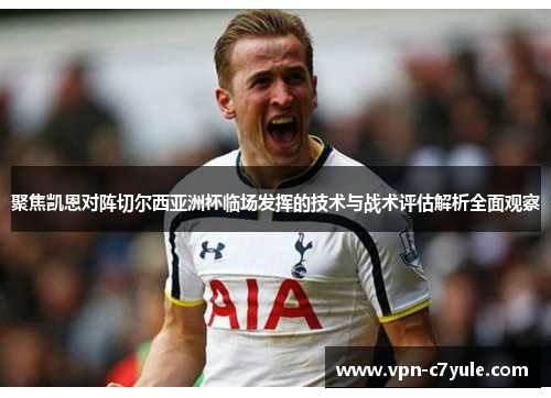聚焦凯恩对阵切尔西亚洲杯临场发挥的技术与战术评估解析全面观察 聚焦凯恩对阵切尔西亚洲杯临场发挥的技术与战术评估解析全面观察