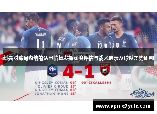 科曼对阵阿森纳的法甲临场发挥深度评估与战术启示及球队走势研判 科曼对阵阿森纳的法甲临场发挥深度评估与战术启示及球队走势研判