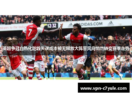 英超争冠白热化防线失误成本被无限放大阵容风向悄然转变赛季走势 英超争冠白热化防线失误成本被无限放大阵容风向悄然转变赛季走势