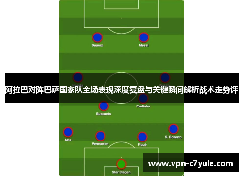 阿拉巴对阵巴萨国家队全场表现深度复盘与关键瞬间解析战术走势评 阿拉巴对阵巴萨国家队全场表现深度复盘与关键瞬间解析战术走势评