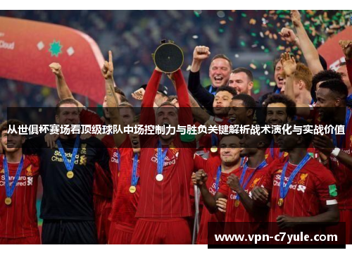 从世俱杯赛场看顶级球队中场控制力与胜负关键解析战术演化与实战价值 从世俱杯赛场看顶级球队中场控制力与胜负关键解析战术演化与实战价值