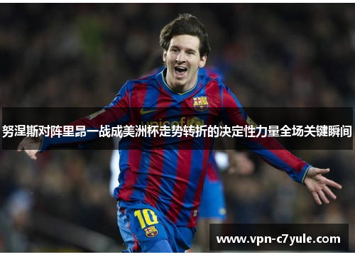 努涅斯对阵里昂一战成美洲杯走势转折的决定性力量全场关键瞬间 努涅斯对阵里昂一战成美洲杯走势转折的决定性力量全场关键瞬间