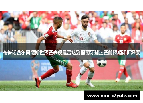 布鲁诺费尔南德斯世预赛表现是否达到葡萄牙球迷赛前预期评析深度 布鲁诺费尔南德斯世预赛表现是否达到葡萄牙球迷赛前预期评析深度