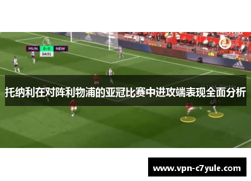 托纳利在对阵利物浦的亚冠比赛中进攻端表现全面分析 托纳利在对阵利物浦的亚冠比赛中进攻端表现全面分析