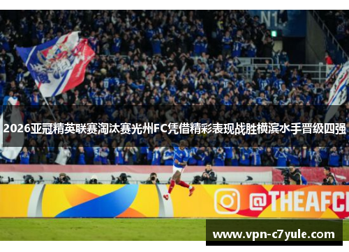 2026亚冠精英联赛淘汰赛光州FC凭借精彩表现战胜横滨水手晋级四强 2026亚冠精英联赛淘汰赛光州FC凭借精彩表现战胜横滨水手晋级四强