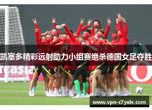 凯塞多精彩远射助力小组赛绝杀德国女足夺胜 凯塞多精彩远射助力小组赛绝杀德国女足夺胜