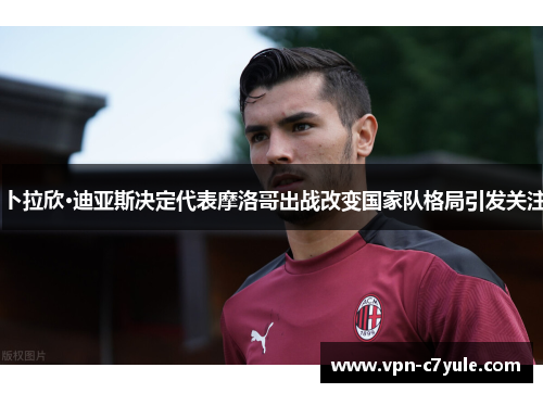 卜拉欣·迪亚斯决定代表摩洛哥出战改变国家队格局引发关注 卜拉欣·迪亚斯决定代表摩洛哥出战改变国家队格局引发关注