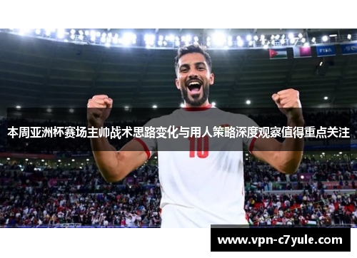 本周亚洲杯赛场主帅战术思路变化与用人策略深度观察值得重点关注 本周亚洲杯赛场主帅战术思路变化与用人策略深度观察值得重点关注