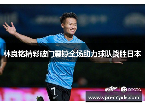 林良铭精彩破门震撼全场助力球队战胜日本 林良铭精彩破门震撼全场助力球队战胜日本