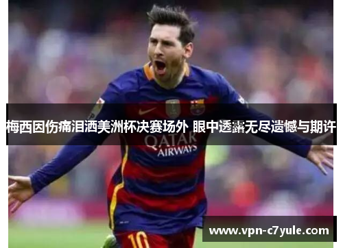 梅西因伤痛泪洒美洲杯决赛场外 眼中透露无尽遗憾与期许 梅西因伤痛泪洒美洲杯决赛场外 眼中透露无尽遗憾与期许
