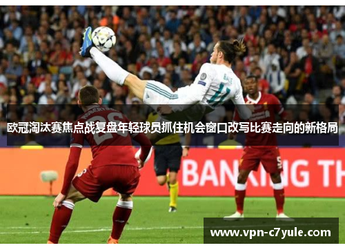 欧冠淘汰赛焦点战复盘年轻球员抓住机会窗口改写比赛走向的新格局
