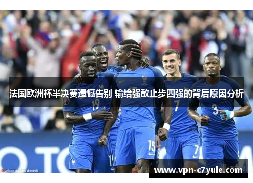 法国欧洲杯半决赛遗憾告别 输给强敌止步四强的背后原因分析 法国欧洲杯半决赛遗憾告别 输给强敌止步四强的背后原因分析