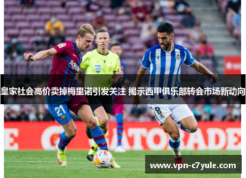 皇家社会高价卖掉梅里诺引发关注 揭示西甲俱乐部转会市场新动向 皇家社会高价卖掉梅里诺引发关注 揭示西甲俱乐部转会市场新动向