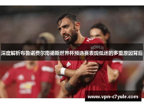 深度解析布鲁诺费尔南德斯世界杯预选赛表现低迷的多重原因背后 深度解析布鲁诺费尔南德斯世界杯预选赛表现低迷的多重原因背后
