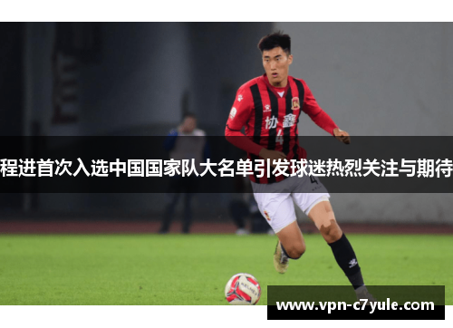 程进首次入选中国国家队大名单引发球迷热烈关注与期待 程进首次入选中国国家队大名单引发球迷热烈关注与期待