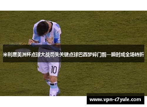 米利唐美洲杯点球大战罚失关键点球巴西梦碎门前一瞬时成全场转折 米利唐美洲杯点球大战罚失关键点球巴西梦碎门前一瞬时成全场转折