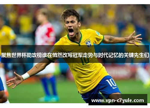 聚焦世界杯助攻榜谁在悄然改写冠军走势与时代记忆的关键先生们 聚焦世界杯助攻榜谁在悄然改写冠军走势与时代记忆的关键先生们