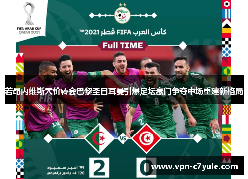 若昂内维斯天价转会巴黎圣日耳曼引爆足坛豪门争夺中场重建新格局 若昂内维斯天价转会巴黎圣日耳曼引爆足坛豪门争夺中场重建新格局