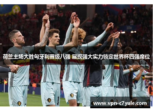 荷兰主场大胜匈牙利晋级八强 展现强大实力锁定世界杯四强席位