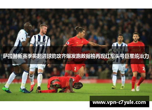 萨拉赫新赛季英超进球助攻齐爆发跑数据榜再现红军头号巨星统治力 萨拉赫新赛季英超进球助攻齐爆发跑数据榜再现红军头号巨星统治力