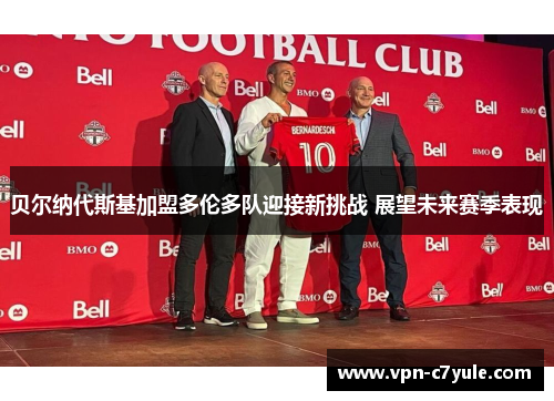 贝尔纳代斯基加盟多伦多队迎接新挑战 展望未来赛季表现 贝尔纳代斯基加盟多伦多队迎接新挑战 展望未来赛季表现