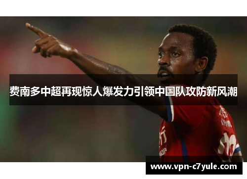 费南多中超再现惊人爆发力引领中国队攻防新风潮