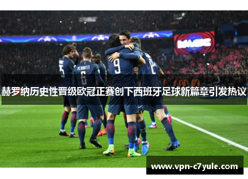 赫罗纳历史性晋级欧冠正赛创下西班牙足球新篇章引发热议 赫罗纳历史性晋级欧冠正赛创下西班牙足球新篇章引发热议