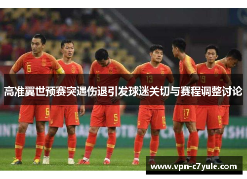 高准翼世预赛突遇伤退引发球迷关切与赛程调整讨论 高准翼世预赛突遇伤退引发球迷关切与赛程调整讨论