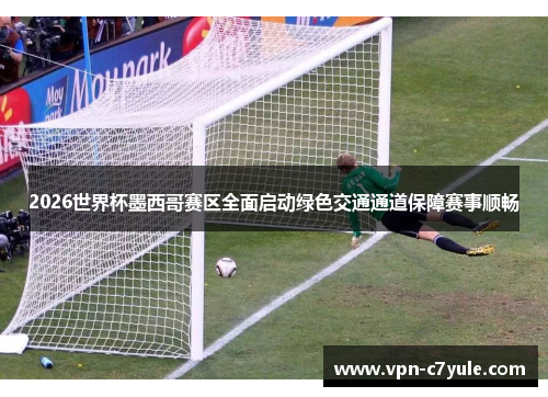 2026世界杯墨西哥赛区全面启动绿色交通通道保障赛事顺畅 2026世界杯墨西哥赛区全面启动绿色交通通道保障赛事顺畅