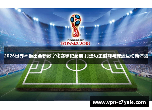 2026世界杯推出全新数字化赛事纪念册 打造历史时刻与球迷互动新体验 2026世界杯推出全新数字化赛事纪念册 打造历史时刻与球迷互动新体验