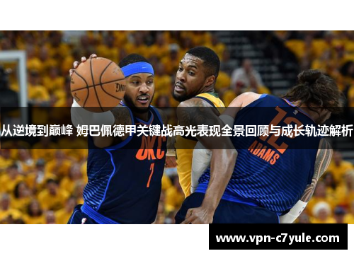 从逆境到巅峰 姆巴佩德甲关键战高光表现全景回顾与成长轨迹解析