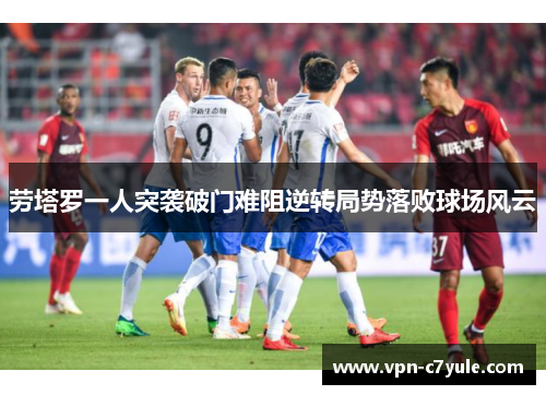 劳塔罗一人突袭破门难阻逆转局势落败球场风云 劳塔罗一人突袭破门难阻逆转局势落败球场风云