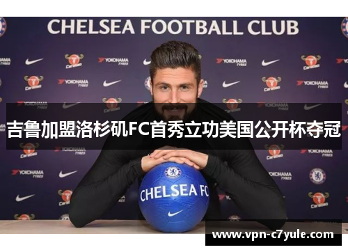 吉鲁加盟洛杉矶FC首秀立功美国公开杯夺冠