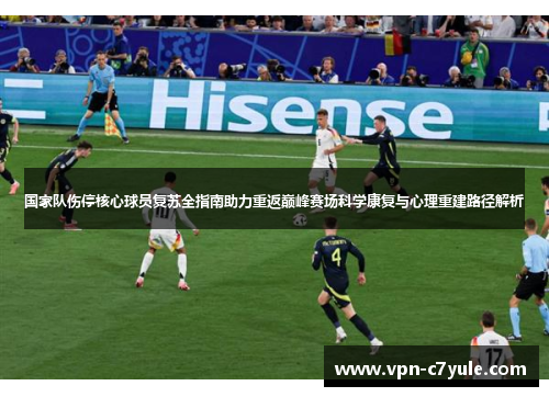 国家队伤停核心球员复苏全指南助力重返巅峰赛场科学康复与心理重建路径解析