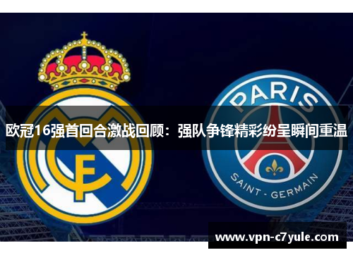 欧冠16强首回合激战回顾：强队争锋精彩纷呈瞬间重温