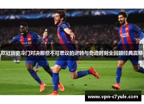 欧冠历史冷门对决那些不可思议的逆转与奇迹时刻全回顾经典震撼 欧冠历史冷门对决那些不可思议的逆转与奇迹时刻全回顾经典震撼