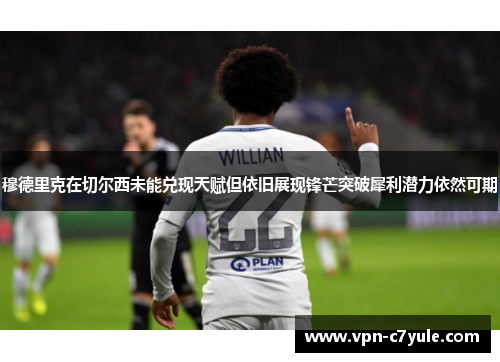 穆德里克在切尔西未能兑现天赋但依旧展现锋芒突破犀利潜力依然可期 穆德里克在切尔西未能兑现天赋但依旧展现锋芒突破犀利潜力依然可期