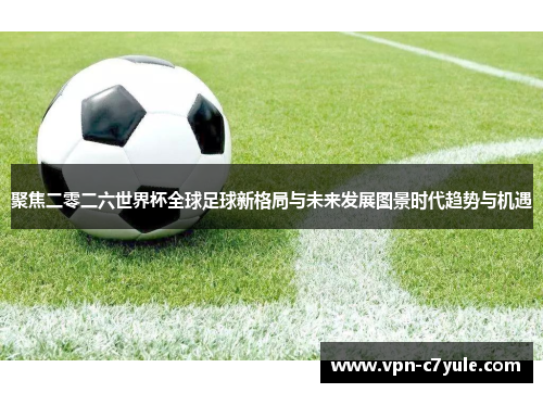 聚焦二零二六世界杯全球足球新格局与未来发展图景时代趋势与机遇 聚焦二零二六世界杯全球足球新格局与未来发展图景时代趋势与机遇
