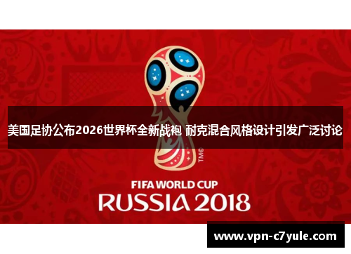 美国足协公布2026世界杯全新战袍 耐克混合风格设计引发广泛讨论 美国足协公布2026世界杯全新战袍 耐克混合风格设计引发广泛讨论