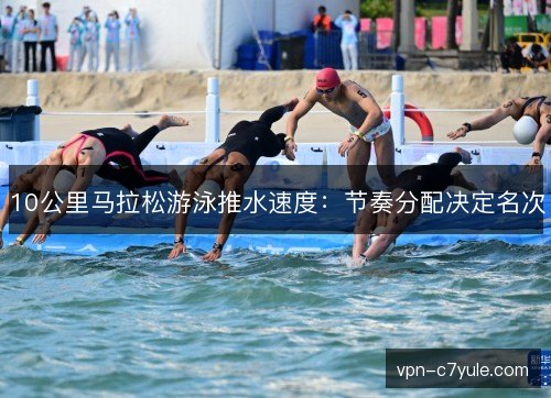 10公里马拉松游泳推水速度:节奏分配决定名次 10公里马拉松游泳推水速度:节奏分配决定名次