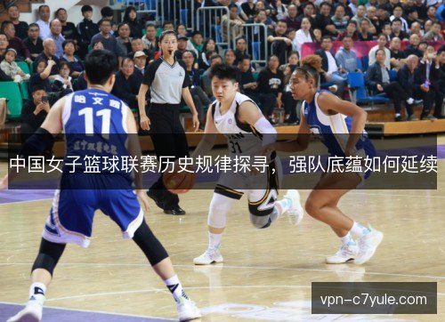 中国女子篮球联赛历史规律探寻,强队底蕴如何延续 中国女子篮球联赛历史规律探寻,强队底蕴如何延续