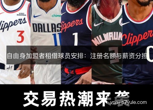 自由身加盟者租借球员安排:注册名额与薪资分担 自由身加盟者租借球员安排:注册名额与薪资分担